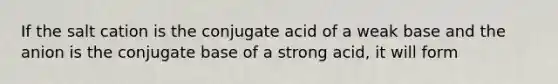 If the salt cation is the conjugate acid of a weak base and the anion is the conjugate base of a strong acid, it will form