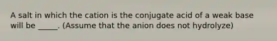 A salt in which the cation is the conjugate acid of a weak base will be _____. (Assume that the anion does not hydrolyze)