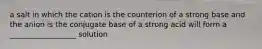 a salt in which the cation is the counterion of a strong base and the anion is the conjugate base of a strong acid will form a __________________ solution