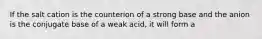 If the salt cation is the counterion of a strong base and the anion is the conjugate base of a weak acid, it will form a