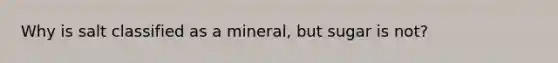 Why is salt classified as a mineral, but sugar is not?