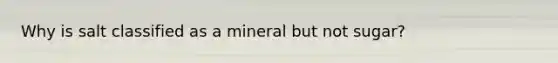 Why is salt classified as a mineral but not sugar?