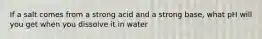 If a salt comes from a strong acid and a strong base, what pH will you get when you dissolve it in water