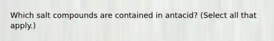 Which salt compounds are contained in antacid? (Select all that apply.)