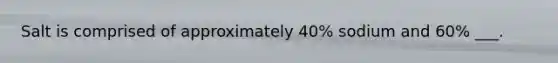 Salt is comprised of approximately 40% sodium and 60% ___.