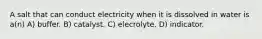 A salt that can conduct electricity when it is dissolved in water is a(n) A) buffer. B) catalyst. C) elecrolyte. D) indicator.