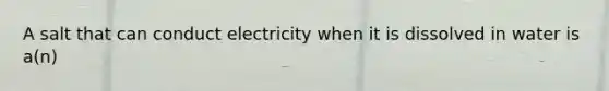 A salt that can conduct electricity when it is dissolved in water is a(n)