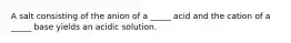 A salt consisting of the anion of a _____ acid and the cation of a _____ base yields an acidic solution.