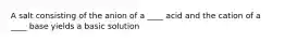 A salt consisting of the anion of a ____ acid and the cation of a ____ base yields a basic solution