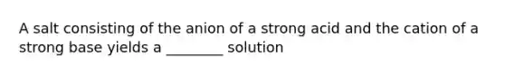 A salt consisting of the anion of a strong acid and the cation of a strong base yields a ________ solution