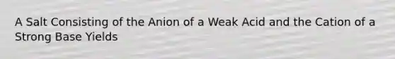 A Salt Consisting of the Anion of a Weak Acid and the Cation of a Strong Base Yields