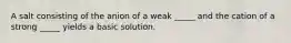 A salt consisting of the anion of a weak _____ and the cation of a strong _____ yields a basic solution.