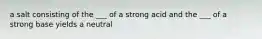 a salt consisting of the ___ of a strong acid and the ___ of a strong base yields a neutral