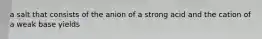 a salt that consists of the anion of a strong acid and the cation of a weak base yields