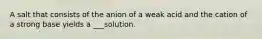 A salt that consists of the anion of a weak acid and the cation of a strong base yields a ___solution.