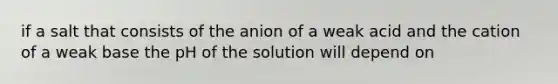 if a salt that consists of the anion of a weak acid and the cation of a weak base the pH of the solution will depend on