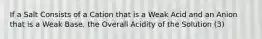 If a Salt Consists of a Cation that is a Weak Acid and an Anion that is a Weak Base, the Overall Acidity of the Solution (3)