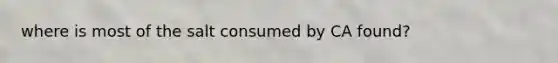 where is most of the salt consumed by CA found?