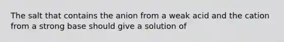 The salt that contains the anion from a weak acid and the cation from a strong base should give a solution of