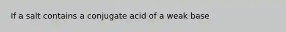 If a salt contains a conjugate acid of a weak base