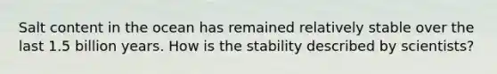 Salt content in the ocean has remained relatively stable over the last 1.5 billion years. How is the stability described by scientists?