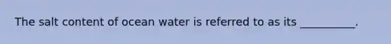 The salt content of ocean water is referred to as its __________.