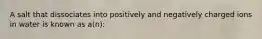 A salt that dissociates into positively and negatively charged ions in water is known as a(n):