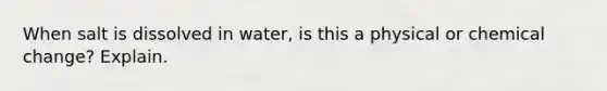 When salt is dissolved in water, is this a physical or chemical change? Explain.