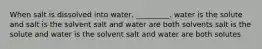 When salt is dissolved into water, _________. water is the solute and salt is the solvent salt and water are both solvents salt is the solute and water is the solvent salt and water are both solutes