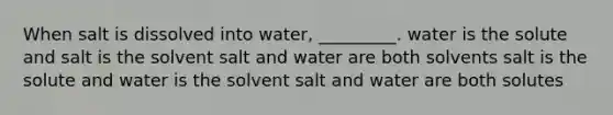 When salt is dissolved into water, _________. water is the solute and salt is the solvent salt and water are both solvents salt is the solute and water is the solvent salt and water are both solutes