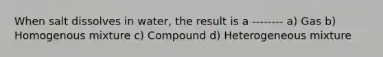 When salt dissolves in water, the result is a -------- a) Gas b) Homogenous mixture c) Compound d) Heterogeneous mixture