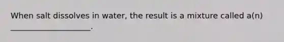 When salt dissolves in water, the result is a mixture called a(n) ____________________.