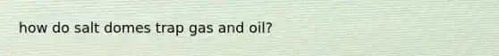 how do salt domes trap gas and oil?