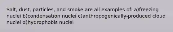 Salt, dust, particles, and smoke are all examples of: a)freezing nuclei b)condensation nuclei c)anthropogenically-produced cloud nuclei d)hydrophobis nuclei