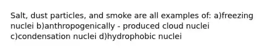 Salt, dust particles, and smoke are all examples of: a)freezing nuclei b)anthropogenically - produced cloud nuclei c)condensation nuclei d)hydrophobic nuclei