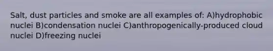 Salt, dust particles and smoke are all examples of: A)hydrophobic nuclei B)condensation nuclei C)anthropogenically-produced cloud nuclei D)freezing nuclei