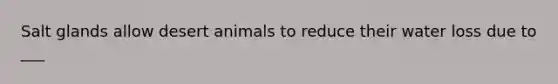 Salt glands allow desert animals to reduce their water loss due to ___