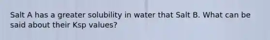 Salt A has a greater solubility in water that Salt B. What can be said about their Ksp values?