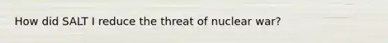 How did SALT I reduce the threat of nuclear war?
