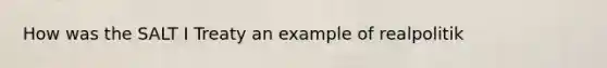 How was the SALT I Treaty an example of realpolitik