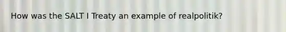 How was the SALT I Treaty an example of realpolitik?