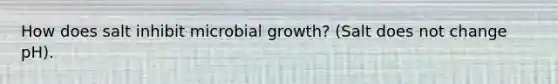 How does salt inhibit microbial growth? (Salt does not change pH).