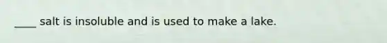____ salt is insoluble and is used to make a lake.