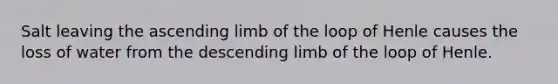 Salt leaving the ascending limb of the loop of Henle causes the loss of water from the descending limb of the loop of Henle.