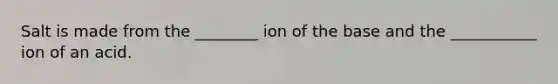 Salt is made from the ________ ion of the base and the ___________ ion of an acid.