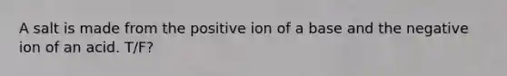 A salt is made from the positive ion of a base and the negative ion of an acid. T/F?