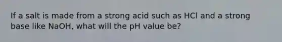 If a salt is made from a strong acid such as HCl and a strong base like NaOH, what will the pH value be?