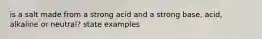 is a salt made from a strong acid and a strong base, acid, alkaline or neutral? state examples