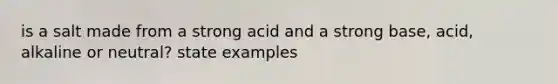 is a salt made from a strong acid and a strong base, acid, alkaline or neutral? state examples