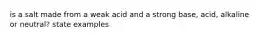 is a salt made from a weak acid and a strong base, acid, alkaline or neutral? state examples